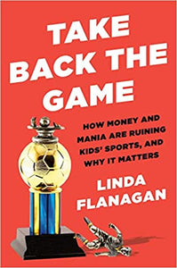 Take Back the Game: How Money and Mania are Ruining Kids' Sports-- and why it Matters