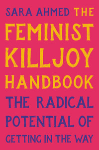 Feminist Killjoy Handbook: The Radical Potential of Getting in the Way