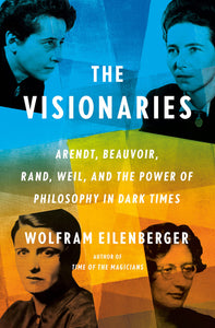 Visionaries: Arendt, Beauvoir, Rand, Weil, and the Power of Philosophy in Dark Times