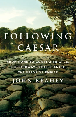 Following Caesar: From Rome to Constantinople, the Pathways That Planted the Seeds of Empire