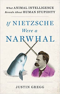 If Nietzsche were a Narwhal: What Animal Intelligence Reveals about Human Stupidity