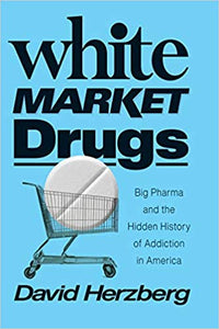 White Market Drugs: Big Pharma and the Hidden History of Addiction in America