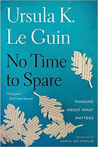 No Time To Spare: Thinking About What Matters, by Ursula K Leguin