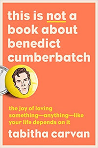 This is Not a Book about Benedict Cumberbatch: The Joy of Loving Something- Anything- like your Life Depends on It