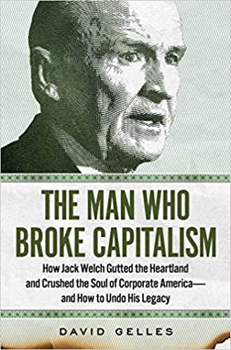 Man Who Broke Capitalism: How Jack Welch Gutted the Heartland and Crushed the Soul of Corporate America- and how to Undo his Legacy