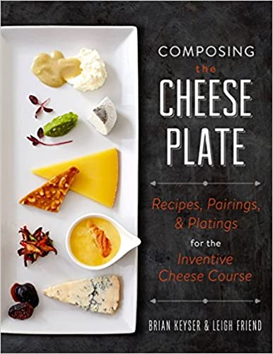 Composing the Cheese Plate: Recipes, Pairings, and Platings for the Inventive Cheese Course, by Brian Keyser