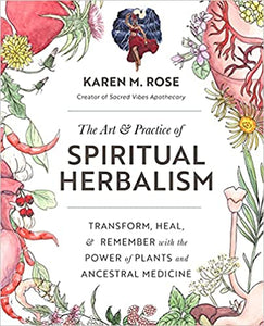 The Art and Practice of Spiritual Herbalism: Transform, Heal, & Remember with the Power of Plants and Ancestral Medicine