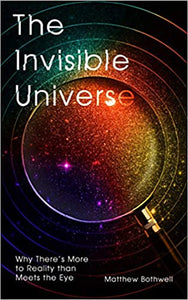 The Invisible Universe: Why There's More to Reality than Meets the Eye
