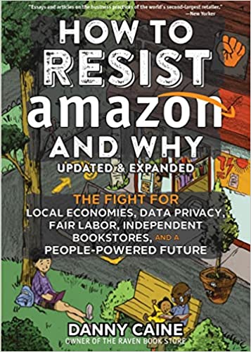 How to Resist Amazon and Why: The Fight for Local Economics, Data Privacy, Fair Labor, Independent Bookstores, and a People-powered Future: Updated and Expanded!