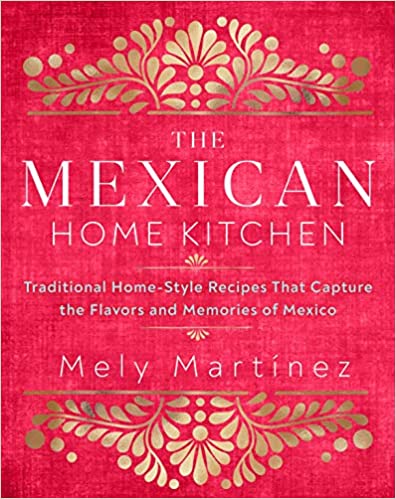 Mexican Home Kitchen: Traditional Home-Style Recipes That Capture the Flavors and Memories of Mexico