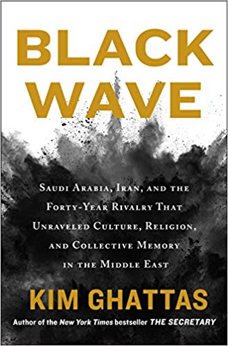 Black Wave: Saudi Arabia, Iran, and the Forty-Year Rivalry That Unraveled Culture, Religion, and Collective Memory in the Middle East, by Kim Ghattas