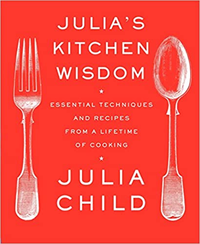 Julia's Kitchen Wisdom: Essential Techniques and Recipes from a Lifetime of Cooking