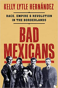 Bad Mexicans: Race, Empire, & Revolution in the Borderlands