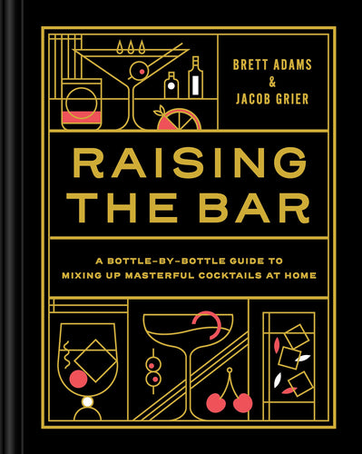 Raising the Bar: A Bottle-by Bottle Guide to Mixing Masterful Cocktails at Home