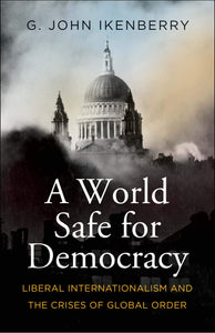 World Safe for Democracy: Liberal Internationalism and the Crises of Global Order