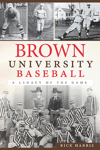 Brown University Baseball: A Legacy of the Game, by Rick Harris