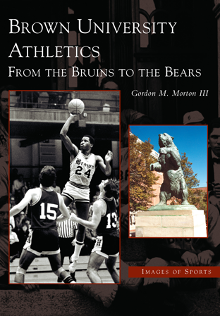 Brown University Athletics: From the Bruins to the Bears, by Gordon M. Morton III