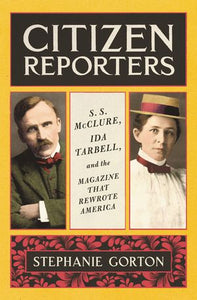 Citizen Reporters: S.S. McClure, Ida Tarbell, and the Magazine that Rewrote America, by Stephanie Gorton