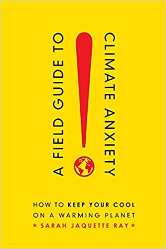 A Field Guide to Climate Anxiety: How to Keep Your Cool on a Warming Planet, by Sarah Jaquette Ray