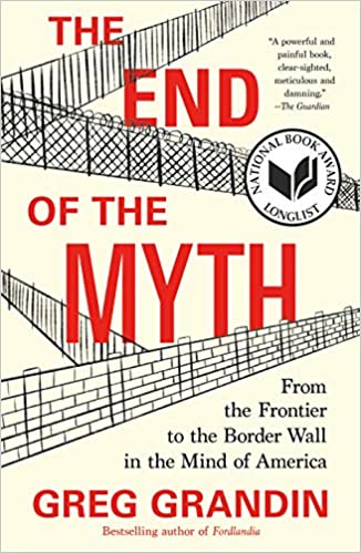 The End of the Myth: From the Frontier to the Border Wall in the Mind of America, by Greg Grandin (Pulizter Prize Winner 2020)