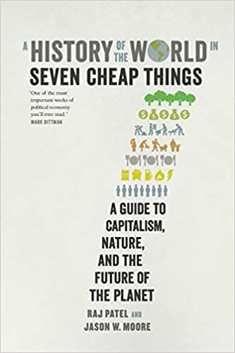 A History of the World in Seven Cheap Things: A Guide to Capitalism, Nature, and the Future of the Planet, by Rajeev Charles Patel & Jason W Moore