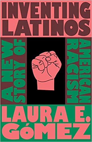 Inventing Latinos: A New Story of American Racism by Laura E. Gómez