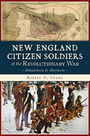 New England Citizen Soldiers of the Revolutionary War: Minutemen and Mariners, by Robert A. Geake
