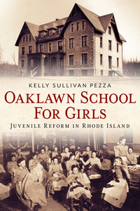 Oaklawn School for Girls: Juvenile Reform in Rhode Island, by Kelley Sullivan Pezza