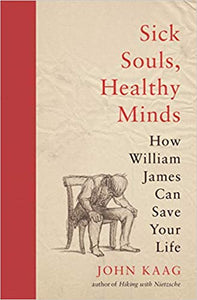 Sick Souls, Healthy Minds: How William James Can Save Your Life, by John Kaag