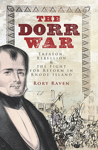 The Dorr War: Treason, Rebellion & the Fight for Reform in Rhode Island, by Rory Raven