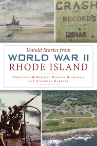 Untold Stories from World War II Rhode Island, by Christian McBurney, Norman Desmarais and Varoujan Karentz