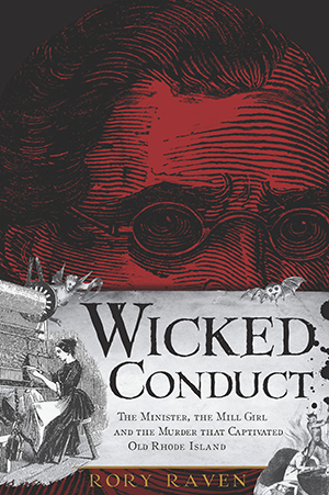 Wicked Conduct: The Minister, the Mill Girl and the Murder that Captivated Old Rhode Island, by Rory Raven