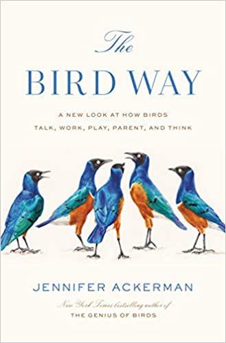 The Bird Way: A New Look at How Birds Talk, Work, Play, Parent, and Think, by Jennifer Ackerman