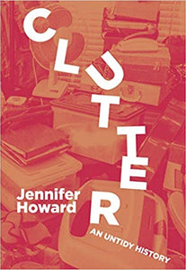 Clutter: An Untidy History, by Jennifer Howard