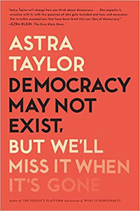 Democracy May Not Exist, but We'll Miss It When It's Gone by Astra Taylor