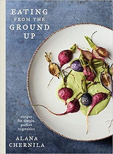 Eating from the Ground Up: Recipes for Simple, Perfect Vegetables: A Cookbook, by Alana Chernila