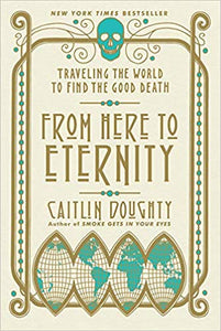 From Here to Eternity: Traveling the World to Find the Good Death, by Caitlin Doughty