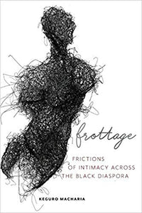 Frottage: Frictions of Intimacy across the Black Diaspora, by Keguro Macharia