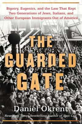 The Guarded Gate: Bigotry, Eugenics, and the Law That Kept Two Generations of Jews, Italians, and Other European Immigrants Out of America, by Daniel Okrent