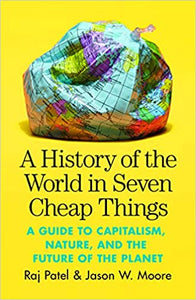 History of the World in Seven Cheap Things: A Guide to Capitalism, Nature, and the Future of the Plt