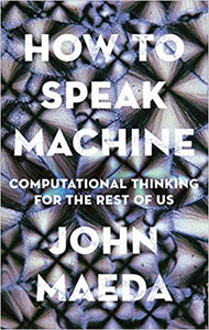 How to Speak Machine: Computational Thinking for the Rest of Us, by John Maeda
