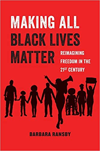 Making All Black Lives Matter: Reimagining Freedom in the Twenty-First Century by Barbara Ransby