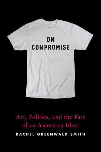 On Compromise: Are, Politics, and the Fate of an American Ideal