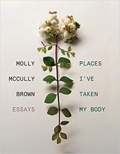 Places I've Taken My Body: Essays, by Molly McCully Brown