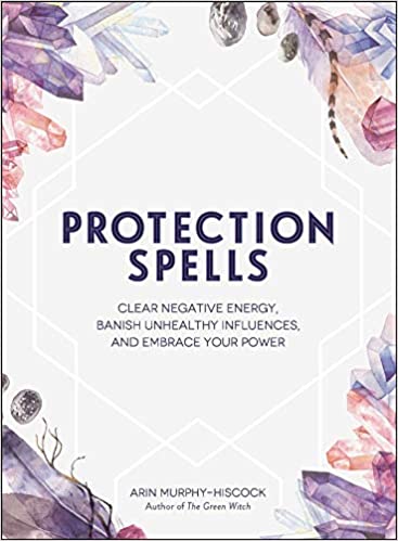Protection Spells: Clear Negative Energy, Banish Unhealthy Influences, and Embrace Your Power, by Erin Murphy-Hiscock