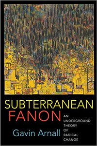 Subterranean Fanon: An Underground Theory of Radical Change, by Gavin Arnall