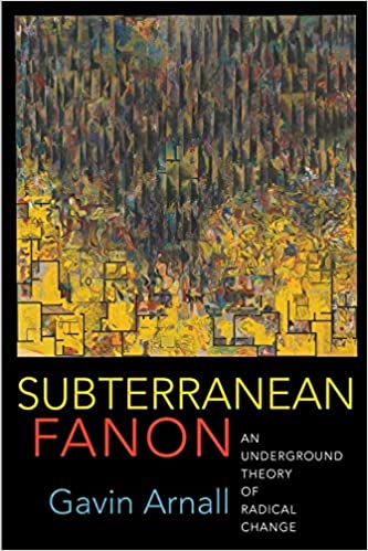 Subterranean Fanon: An Underground Theory of Radical Change, by Gavin Arnall