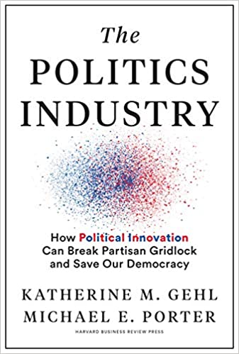 The Politics Industry: How Political Innovation Can Break Partisan Gridlock and Save Our Democracy, by Katherine Gehl and Michael Porter