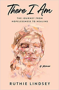 There I Am: The Journey from Hopelessness to Healing, A Memoir, by Ruthie Lindsey