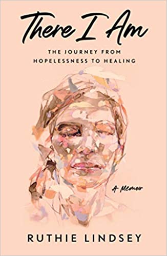 There I Am: The Journey from Hopelessness to Healing, A Memoir, by Ruthie Lindsey